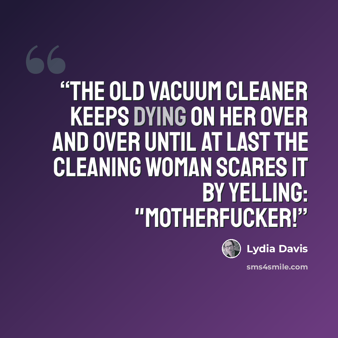 “The old vacuum cleaner keeps dying on her over and over until at last the cleaning woman scares it by yelling: "Motherfucker!” quote by Lydia Davis