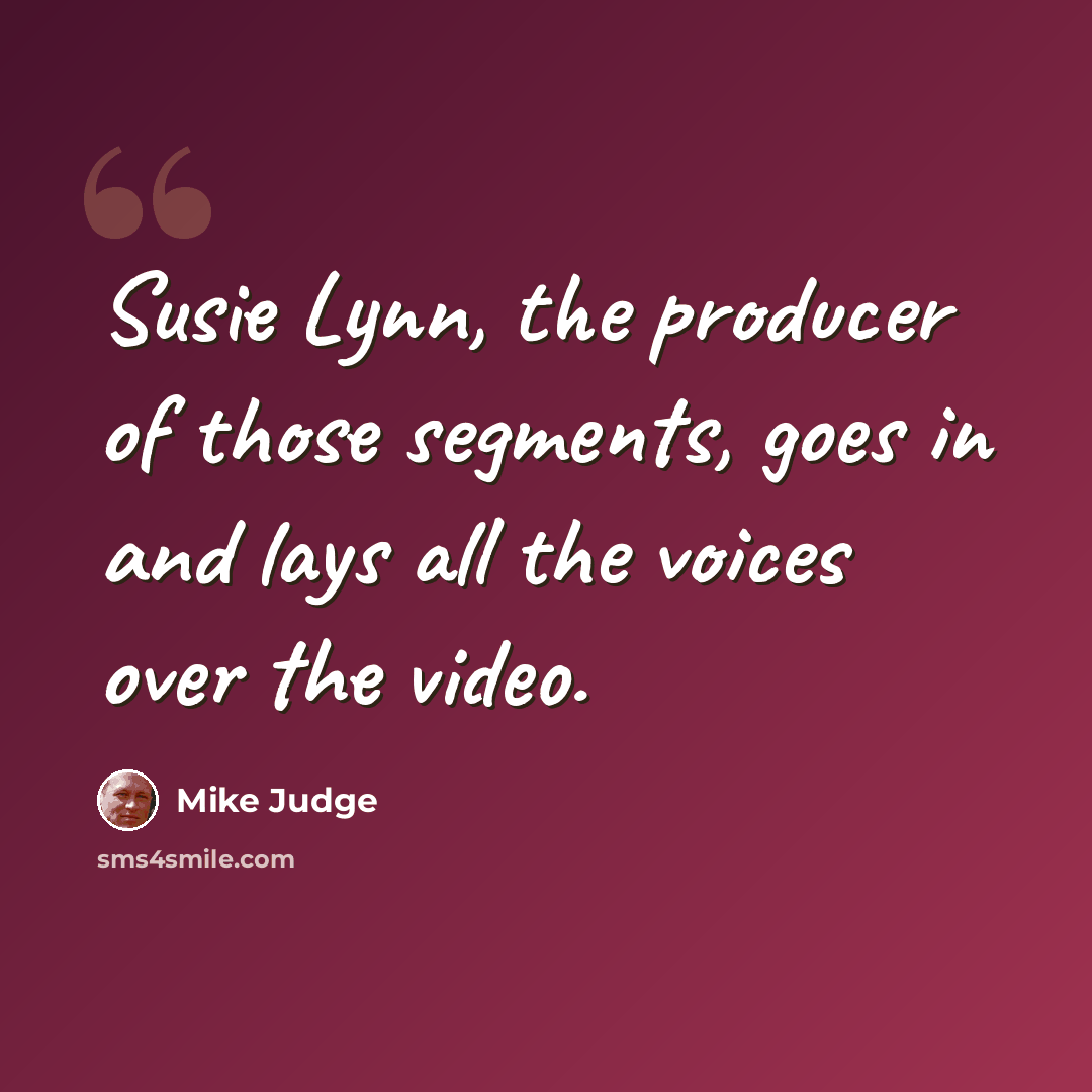 “Susie Lynn, the producer of those segments, goes in and lays all the voices over the video.” quote by Mike Judge