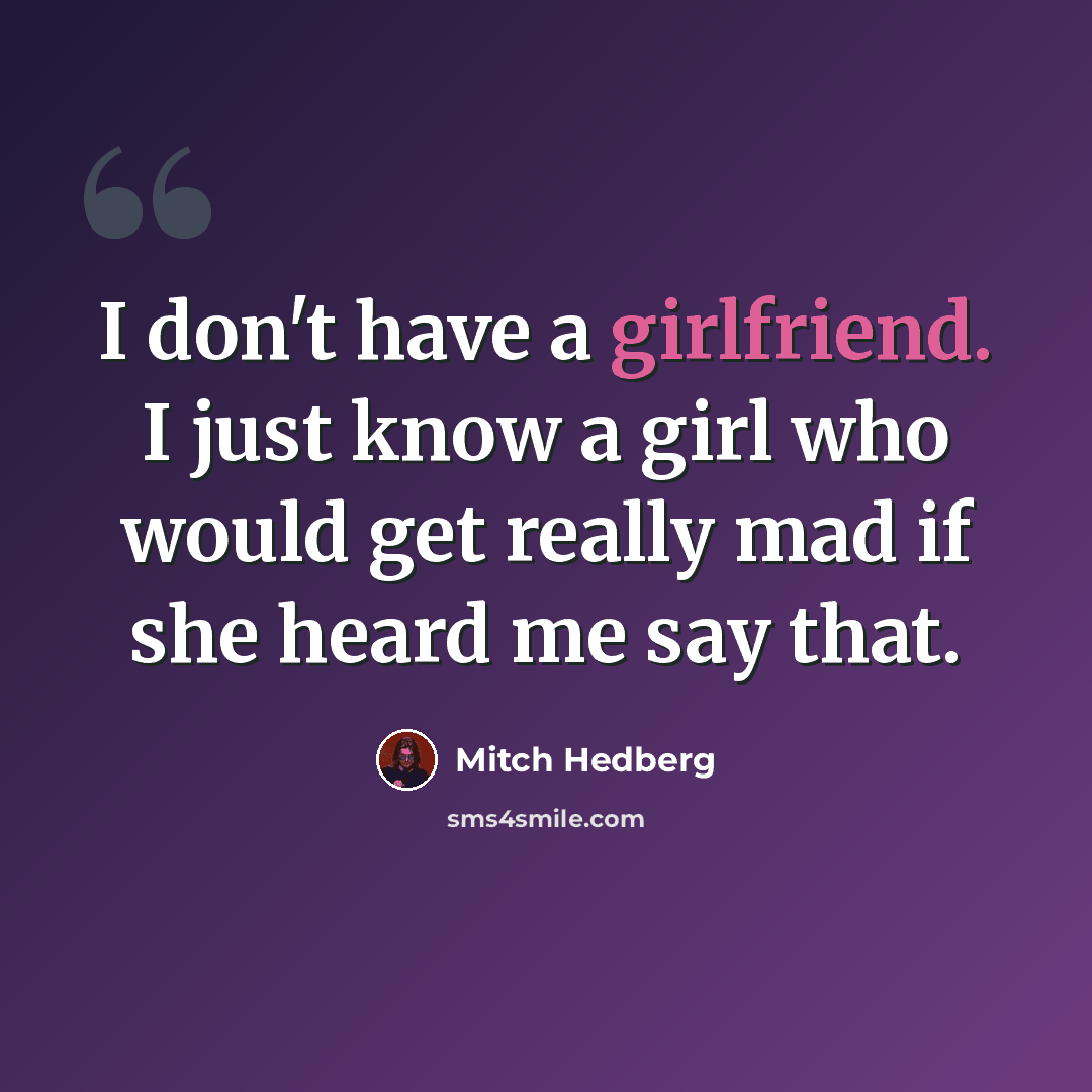 “I don't have a girlfriend. I just know a girl who would get really mad if she heard me say that.” quote by Mitch Hedberg