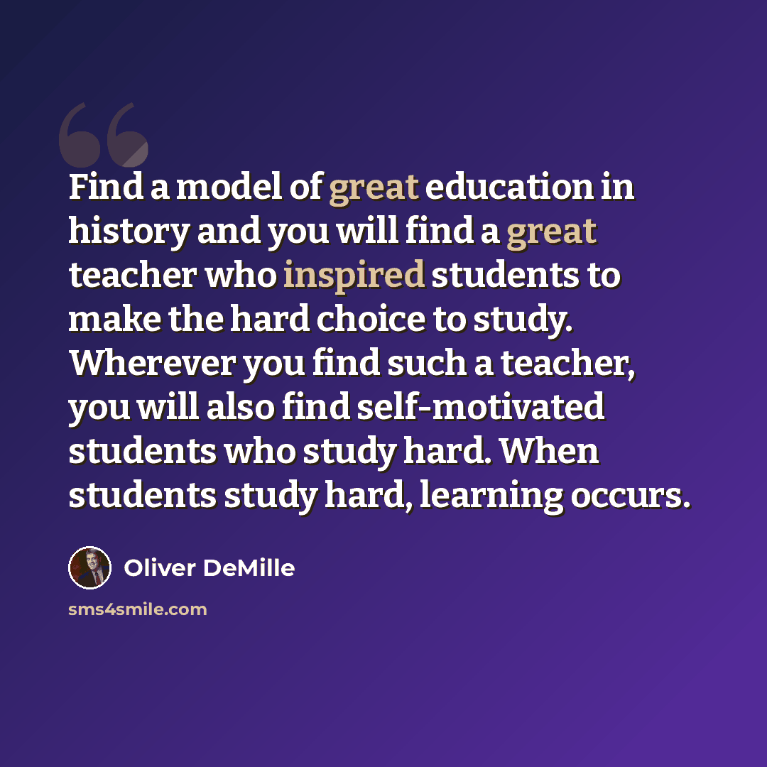 “Find a model of great education in history and you will find a great teacher who inspired students to make the hard choice to study. Wherever you find such a teacher, you will also find self-motivated students who study hard. When students study hard, learning occurs.” quote by Oliver DeMille