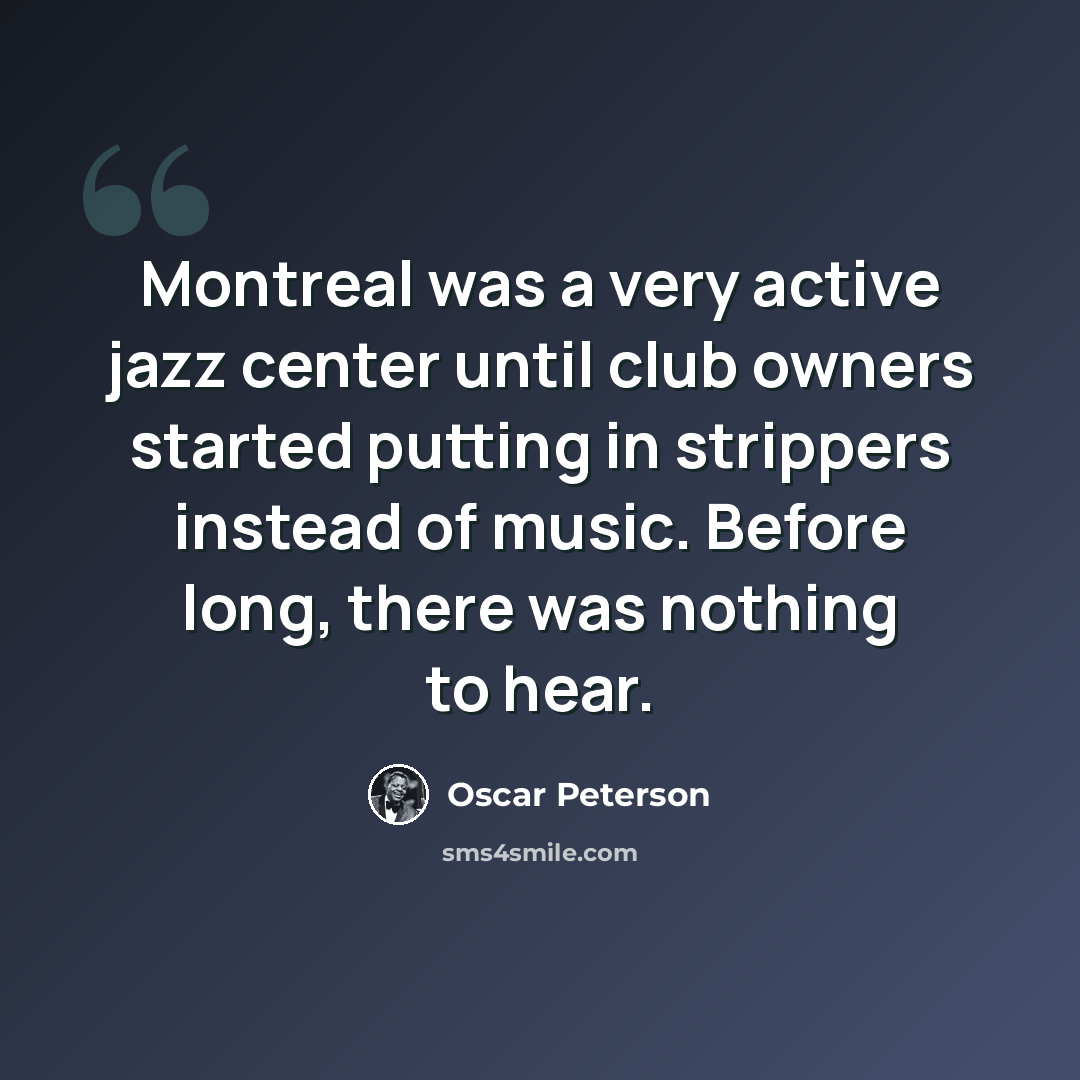 “Montreal was a very active jazz center until club owners started putting in strippers instead of music. Before long, there was nothing to hear.” quote by Oscar Peterson