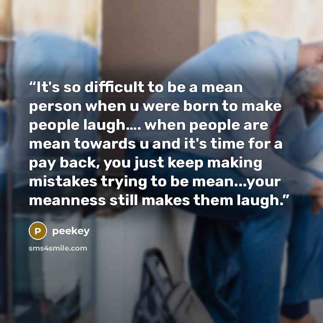 “It's so difficult to be a mean person when u were born to make people laugh…. when people are mean towards u and it's time for a pay back, you just keep making mistakes trying to be mean...your meanness still makes them laugh.” quote by peekey