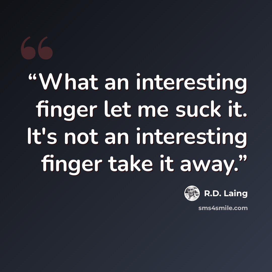 “What an interesting finger let me suck it. It's not an interesting finger take it away.” quote by R.D. Laing