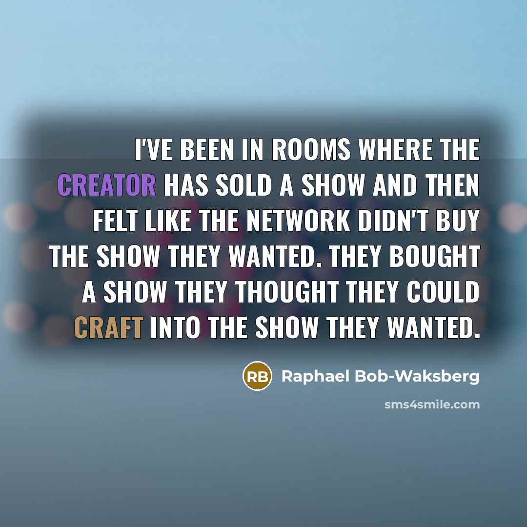 “I've been in rooms where the creator has sold a show and then felt like the network didn't buy the show they wanted. They bought a show they thought they could craft into the show they wanted.” quote by Raphael Bob-Waksberg