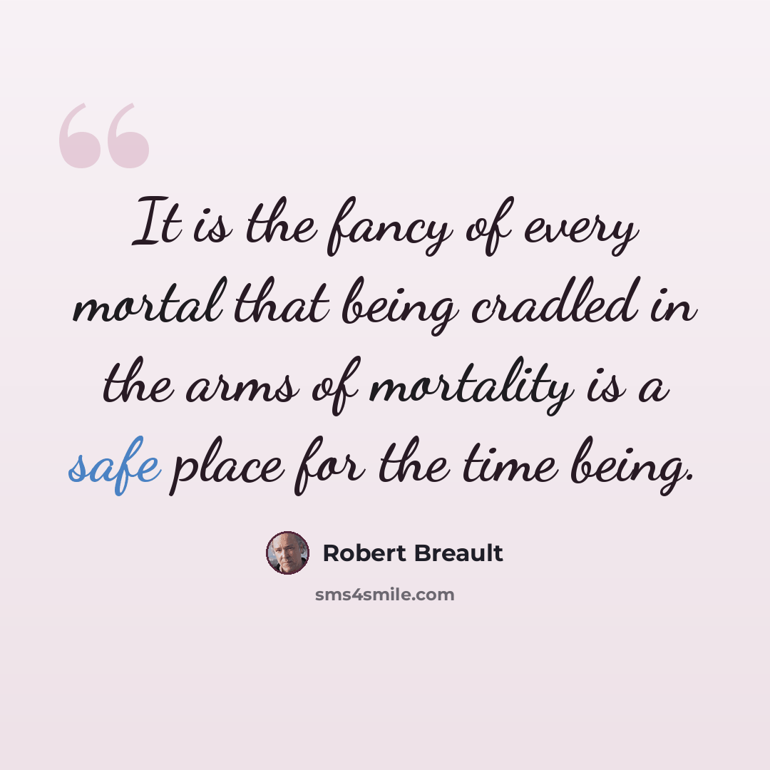 “It is the fancy of every mortal that being cradled in the arms of mortality is a safe place for the time being.” quote by Robert Breault