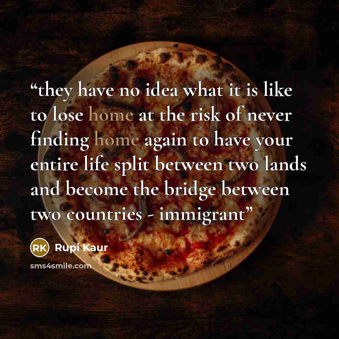 “they have no idea what it is like to lose home at the risk of never finding home again to have your entire life split between two lands and become the bridge between two countries - immigrant” quote by Rupi Kaur