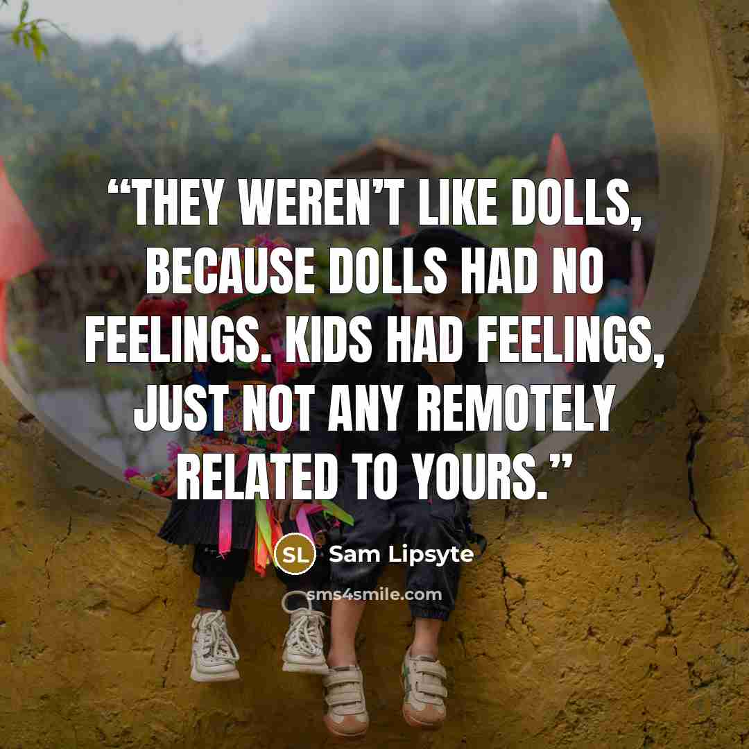 “They weren’t like dolls, because dolls had no feelings. Kids had feelings, just not any remotely related to yours.” quote by Sam Lipsyte