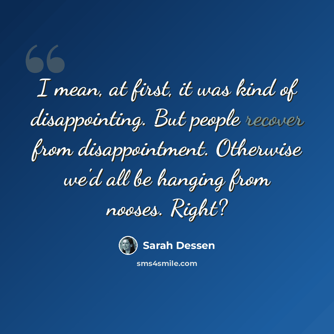 “I mean, at first, it was kind of disappointing. But people recover from disappointment. Otherwise we'd all be hanging from nooses. Right?” quote by Sarah Dessen