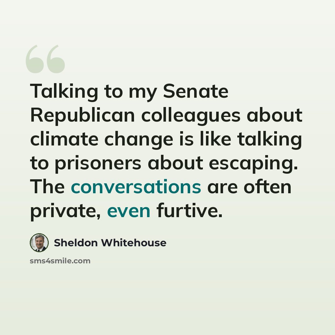 “Talking to my Senate Republican colleagues about climate change is like talking to prisoners about escaping. The conversations are often private, even furtive.” quote by Sheldon Whitehouse