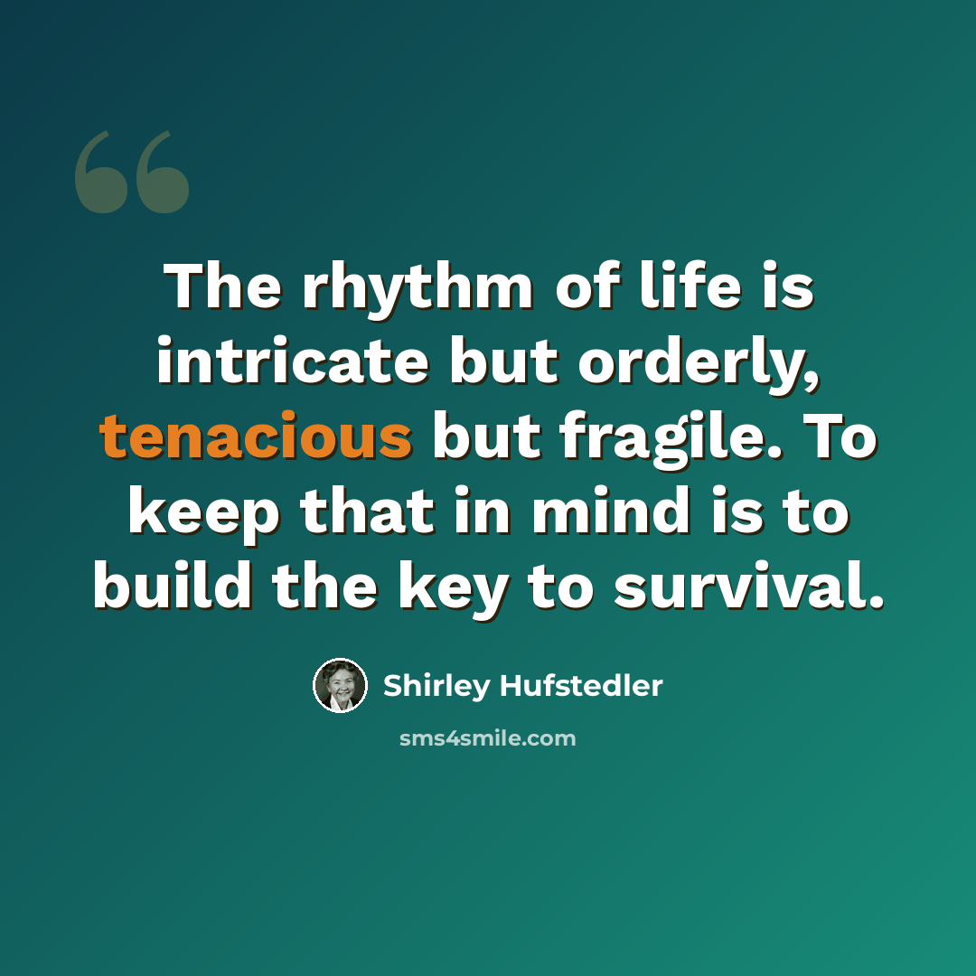 “The rhythm of life is intricate but orderly, tenacious but fragile. To keep that in mind is to build the key to survival.” quote by Shirley Hufstedler