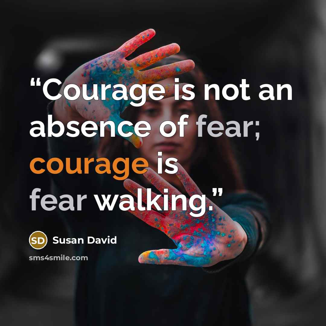 “Courage is not an absence of fear; courage is fear walking.” quote by Susan David
