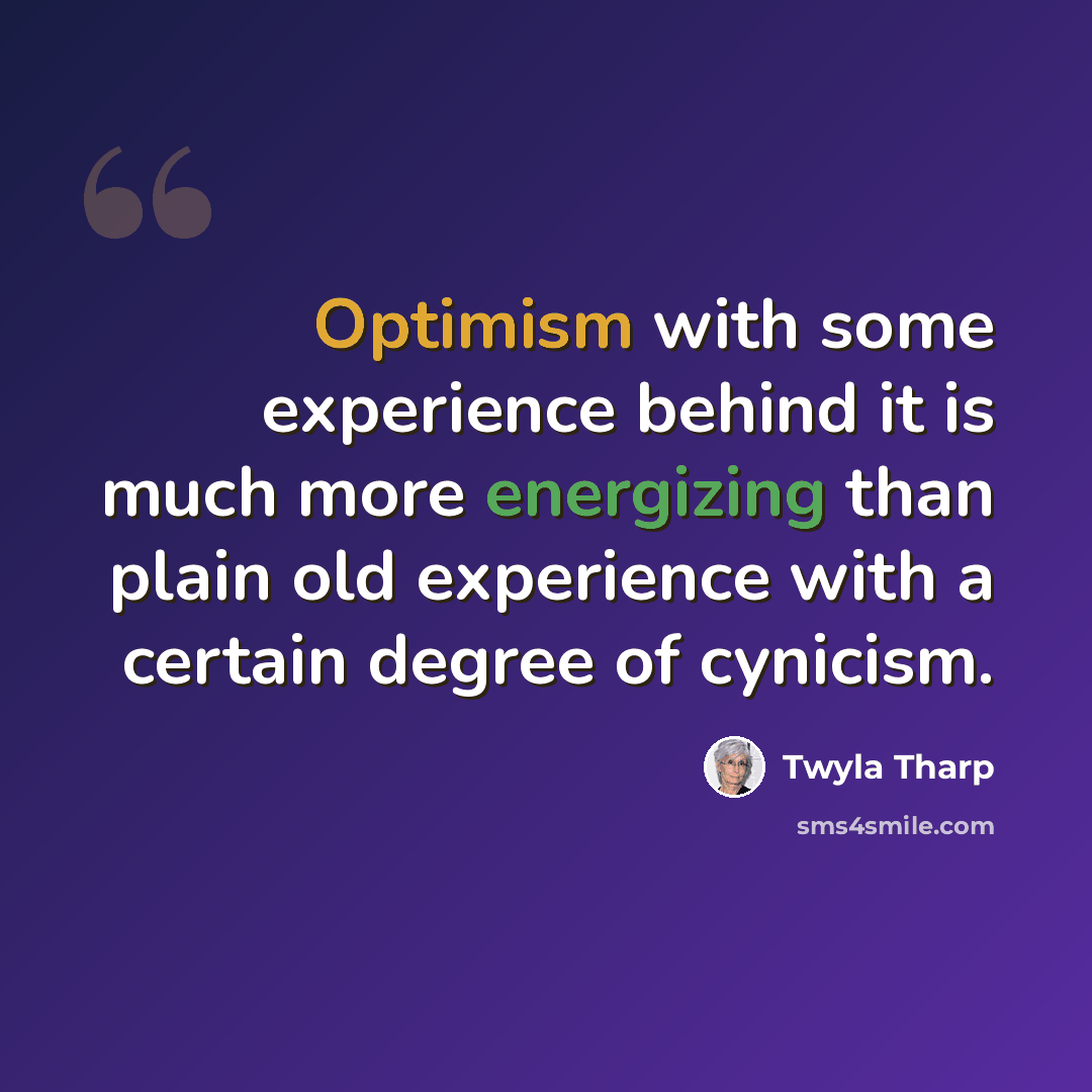 “Optimism with some experience behind it is much more energizing than plain old experience with a certain degree of cynicism.” quote by Twyla Tharp
