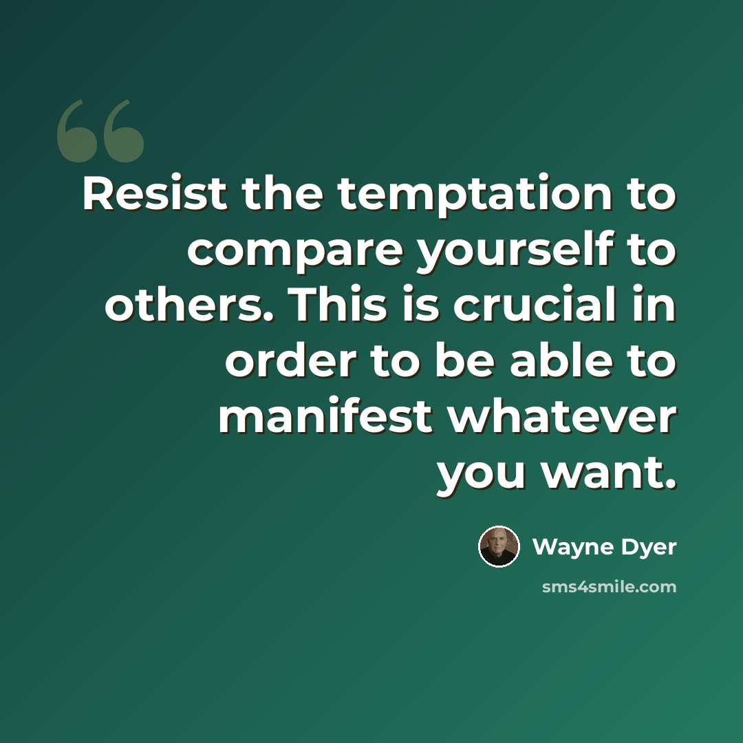 “Resist the temptation to compare yourself to others. This is crucial in order to be able to manifest whatever you want.” quote by Wayne Dyer
