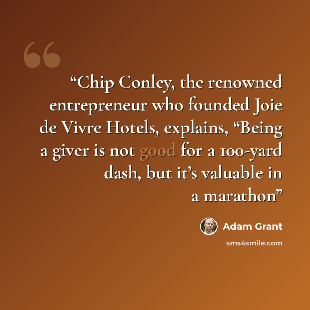 “Chip Conley, the renowned entrepreneur who founded Joie de Vivre Hotels, explains, “Being a giver is not good for a 100-yard dash, but it’s valuable in a marathon” quote by Adam Grant