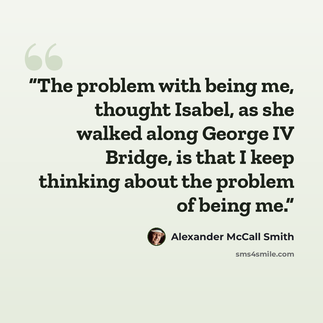 “The problem with being me, thought Isabel, as she walked along George IV Bridge, is that I keep thinking about the problem of being me.” quote by Alexander McCall Smith