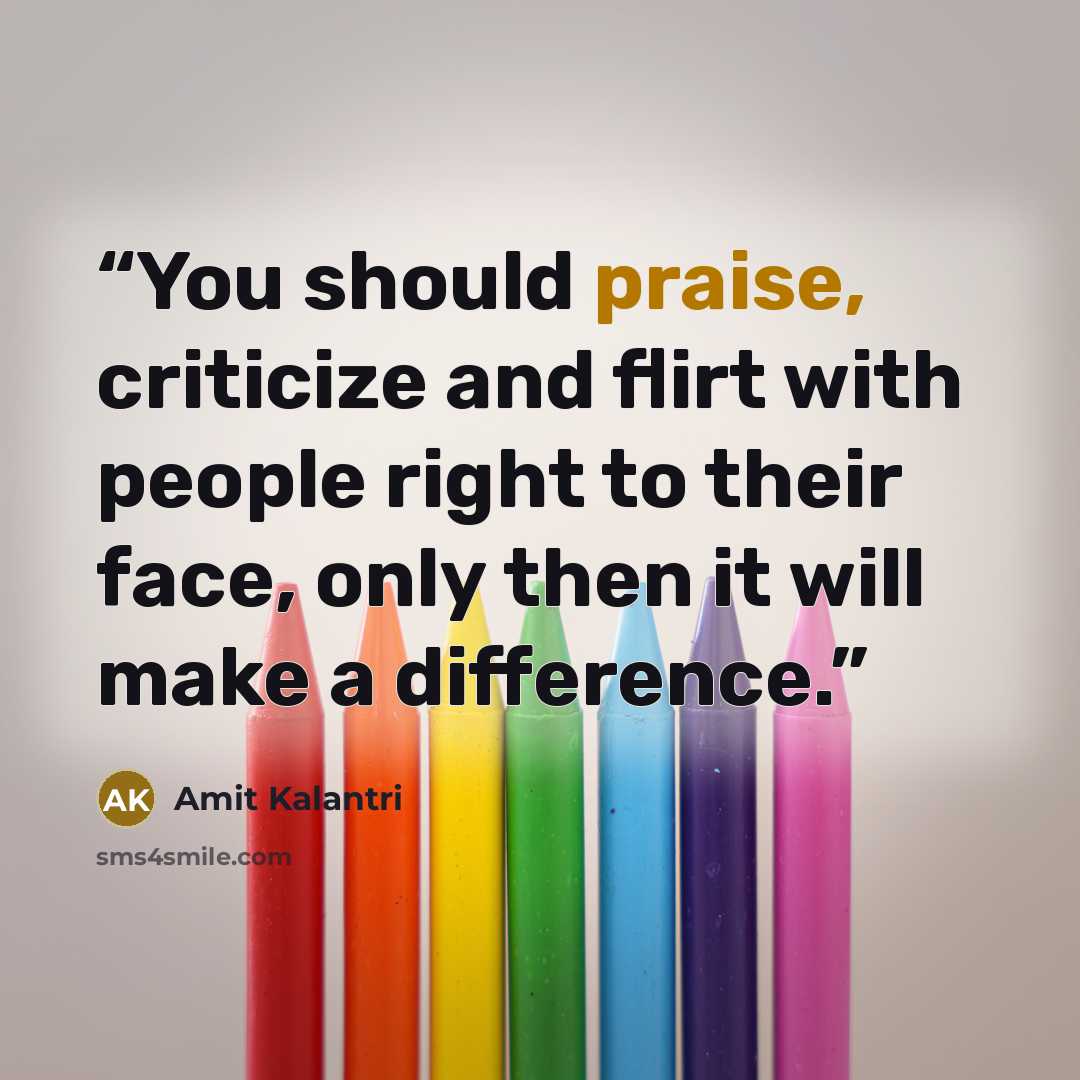 “You should praise, criticize and flirt with people right to their face, only then it will make a difference.” quote by Amit Kalantri