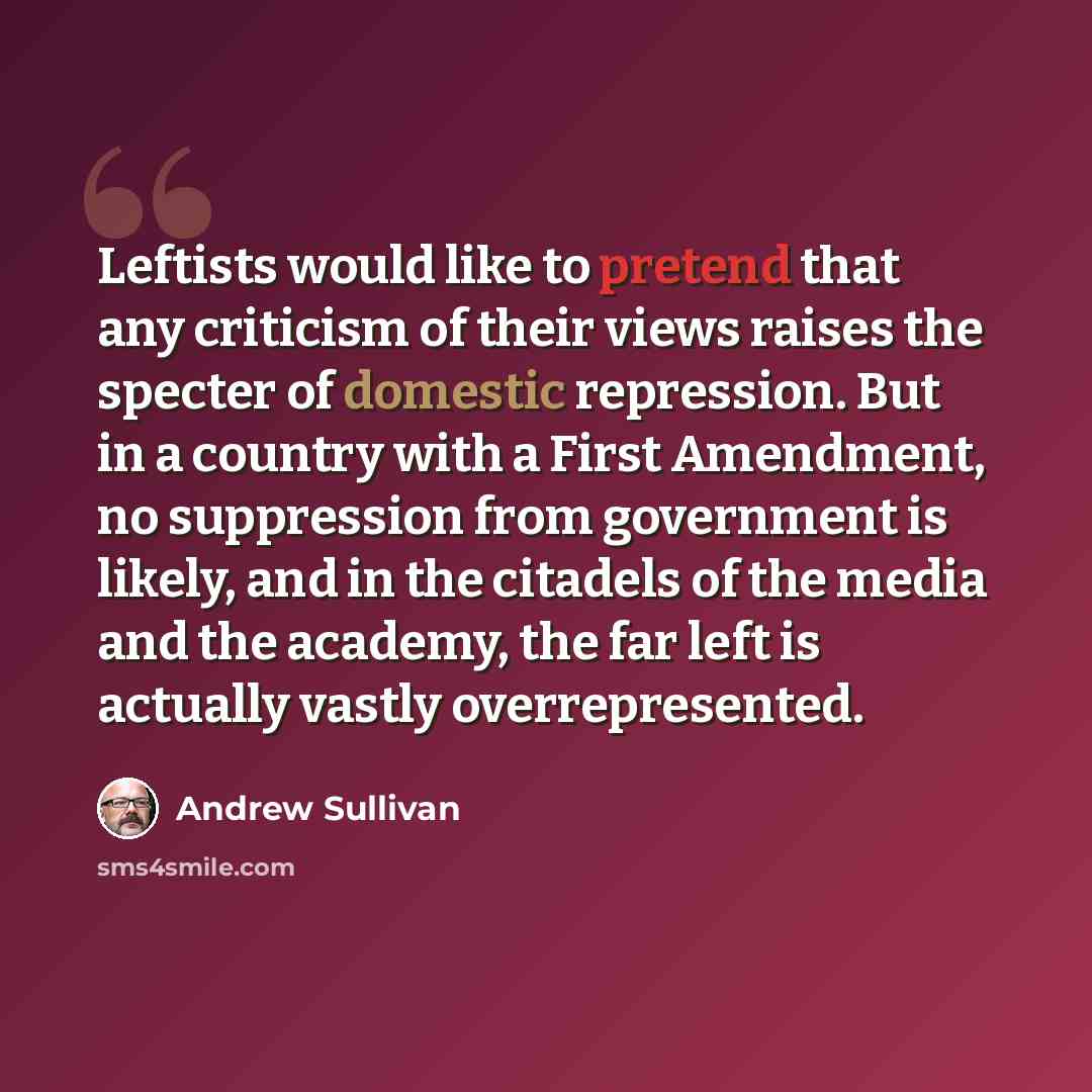 “Leftists would like to pretend that any criticism of their views raises the specter of domestic repression. But in a country with a First Amendment, no suppression from government is likely, and in the citadels of the media and the academy, the far left is actually vastly overrepresented.” quote by Andrew Sullivan