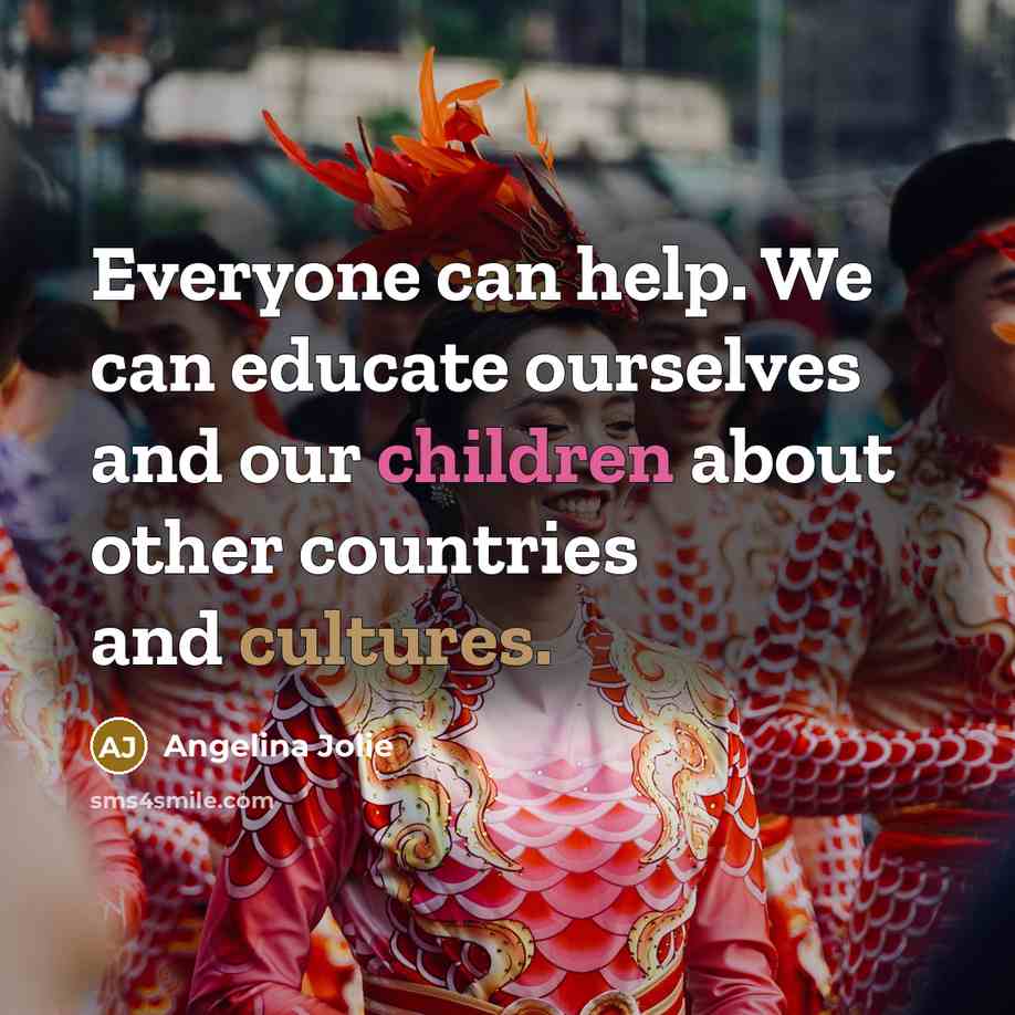 “Everyone can help. We can educate ourselves and our children about other countries and cultures.” quote by Angelina Jolie