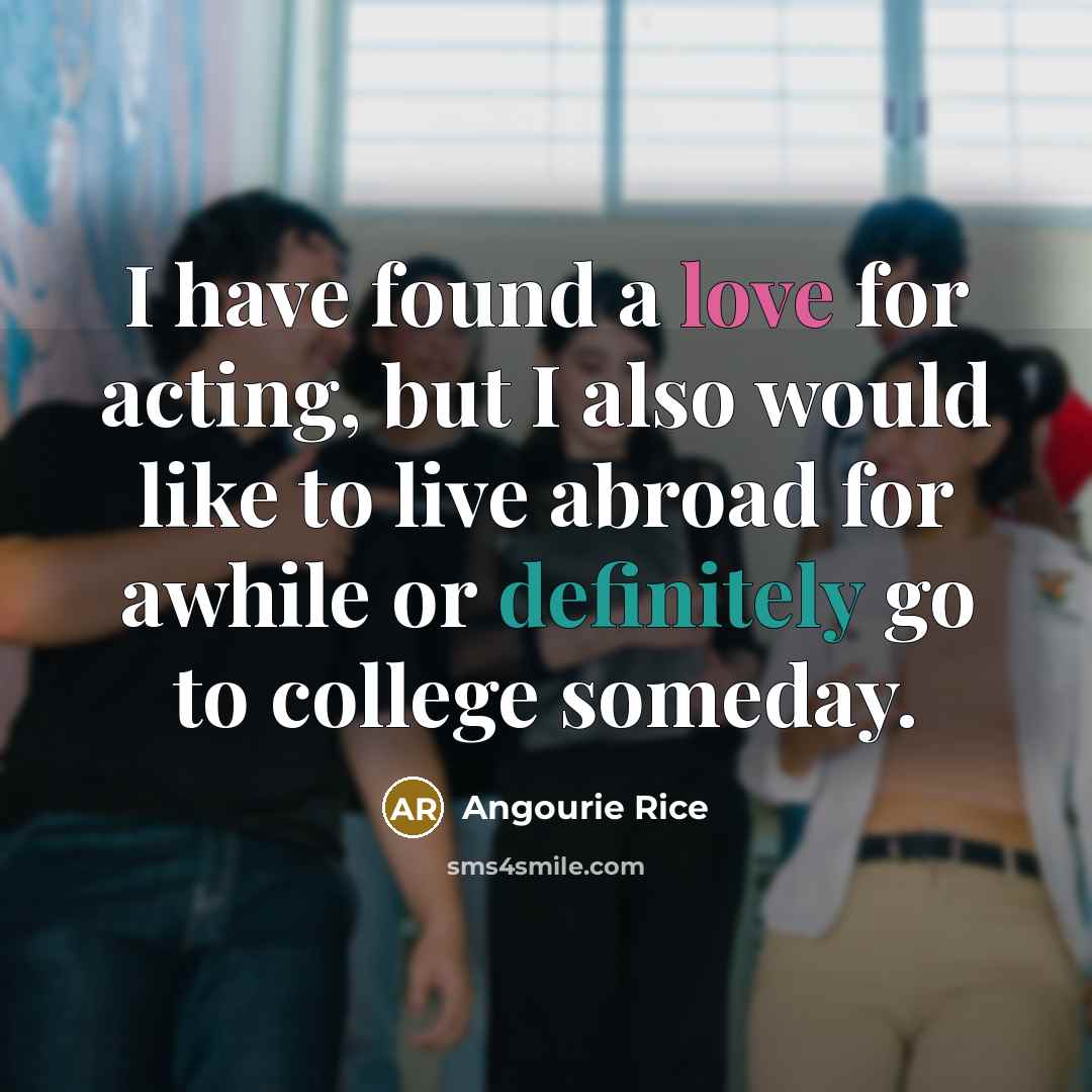 “I have found a love for acting, but I also would like to live abroad for awhile or definitely go to college someday.” quote by Angourie Rice