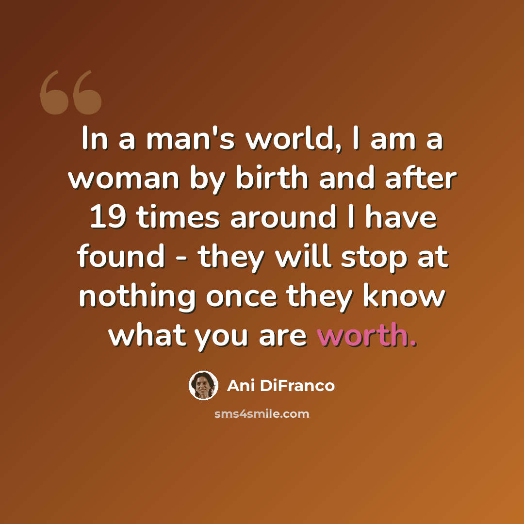 “In a man's world, I am a woman by birth and after 19 times around I have found - they will stop at nothing once they know what you are worth.” quote by Ani DiFranco