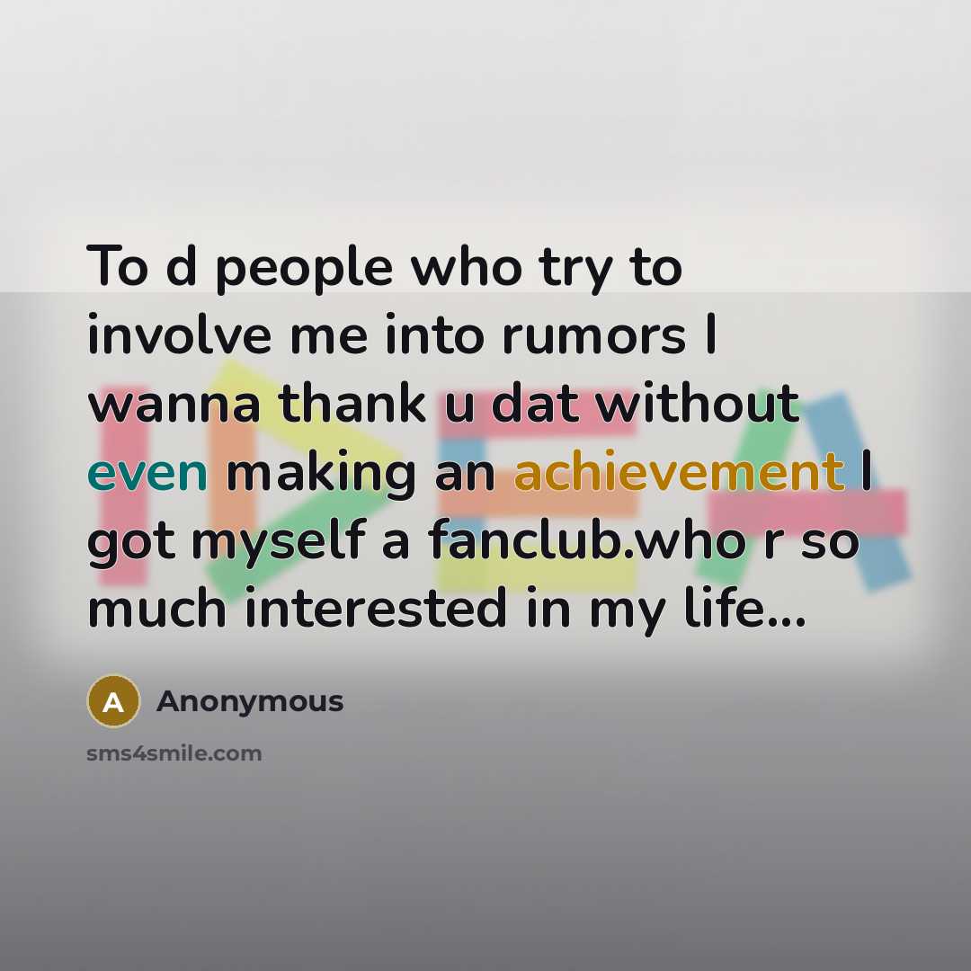 “To d people who try to involve me into rumors I wanna thank u dat without even making an achievement I got myself a fanclub.who r so much interested in my life...” quote by Anonymous