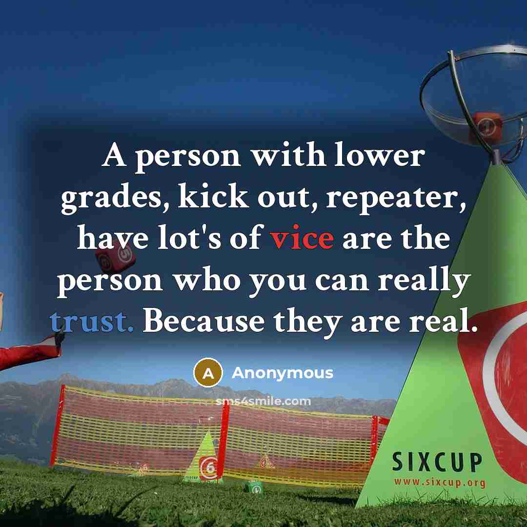 “A person with lower grades, kick out, repeater, have lot's of vice are the person who you can really trust. Because they are real.” quote by Anonymous