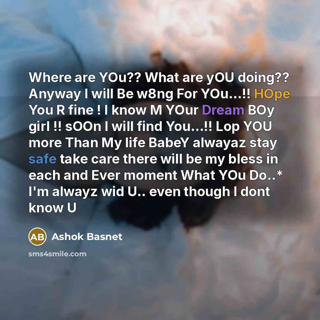 “Where are YOu?? What are yOU doing?? Anyway I will Be w8ng For YOu...!! HOpe You R fine ! I know M YOur Dream BOy girl !! sOOn I will find You...!! Lop YOU more Than My life BabeY alwayaz stay safe take care there will be my bless in each and Ever moment What YOu Do..* I'm alwayz wid U.. even…” quote by Ashok Basnet