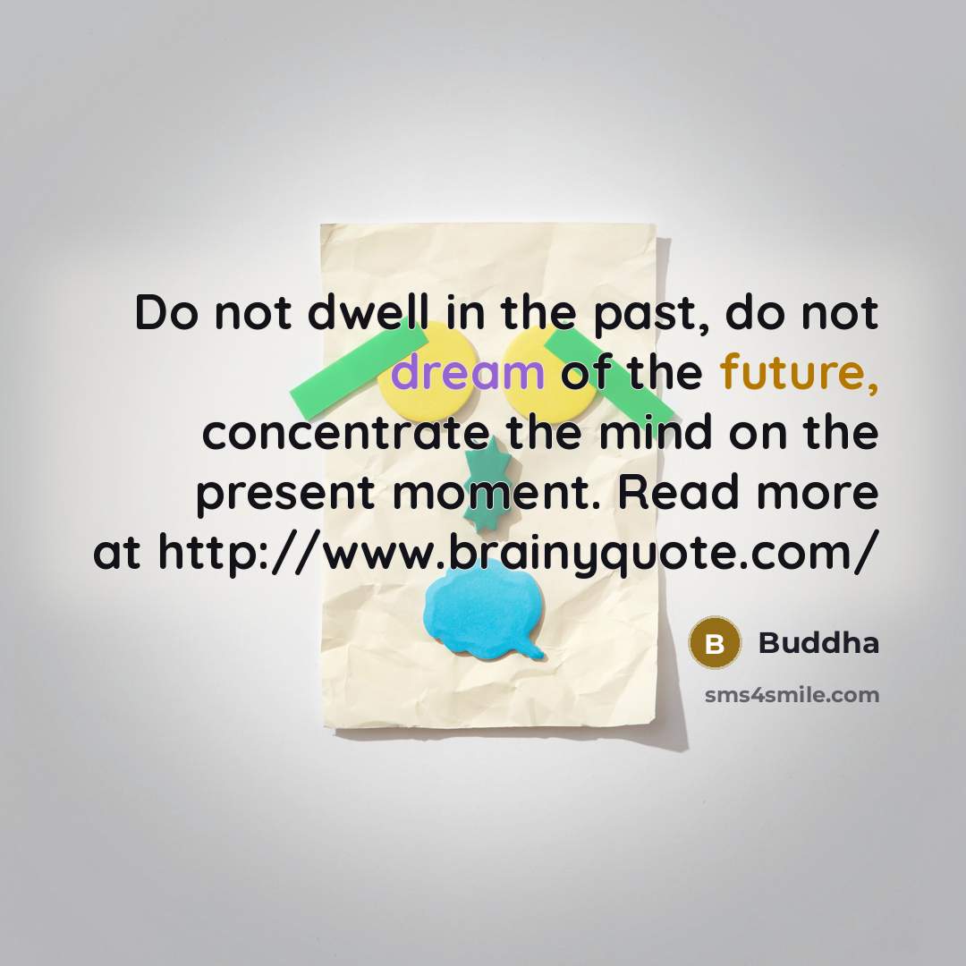 “Do not dwell in the past, do not dream of the future, concentrate the mind on the present moment. Read more at http://www.brainyquote.com/” quote by Buddha