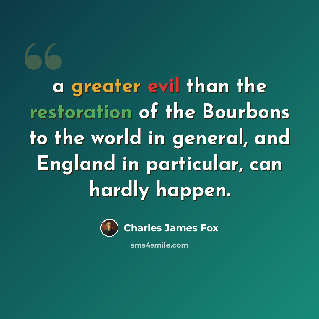 “a greater evil than the restoration of the Bourbons to the world in general, and England in particular, can hardly happen.” quote by Charles James Fox