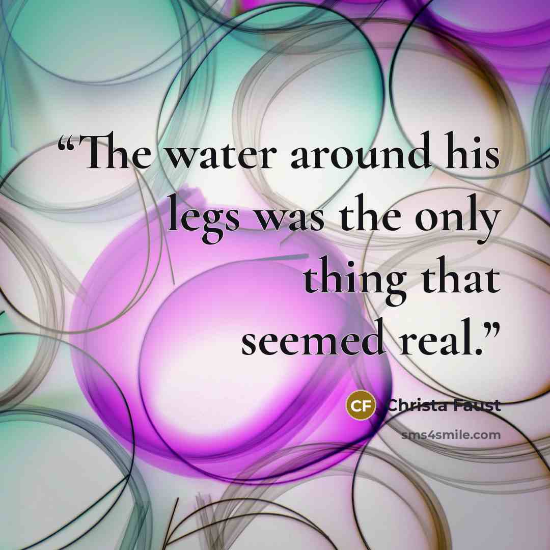 “The water around his legs was the only thing that seemed real.” quote by Christa Faust