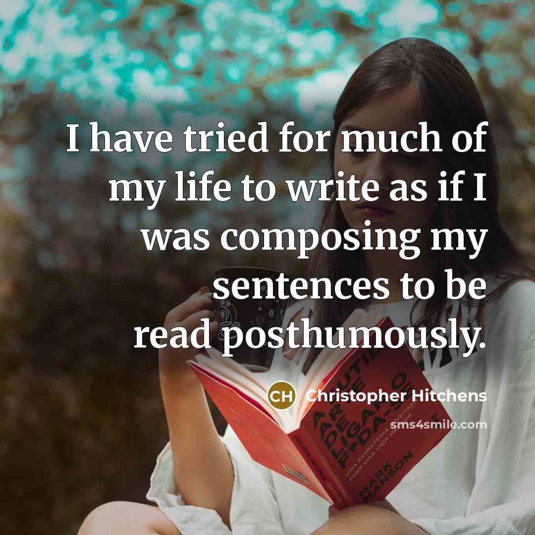 “I have tried for much of my life to write as if I was composing my sentences to be read posthumously.” quote by Christopher Hitchens