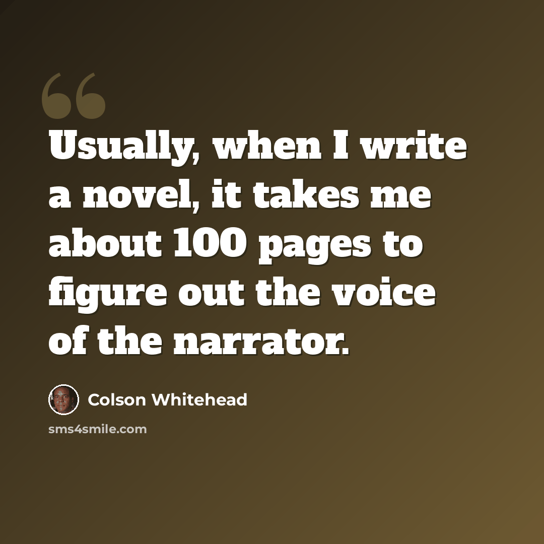 “Usually, when I write a novel, it takes me about 100 pages to figure out the voice of the narrator.” quote by Colson Whitehead
