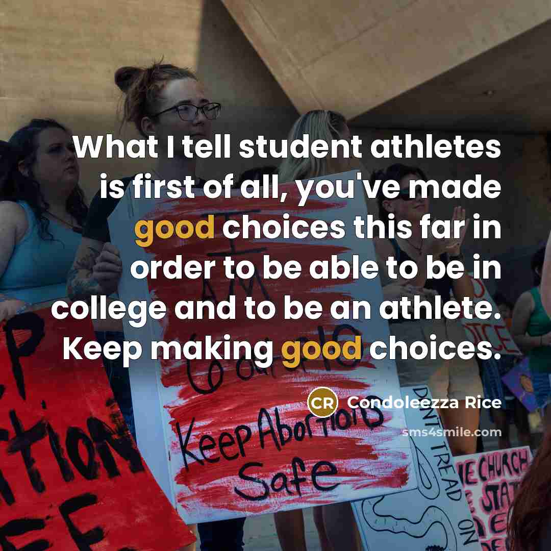 “What I tell student athletes is first of all, you've made good choices this far in order to be able to be in college and to be an athlete. Keep making good choices.” quote by Condoleezza Rice