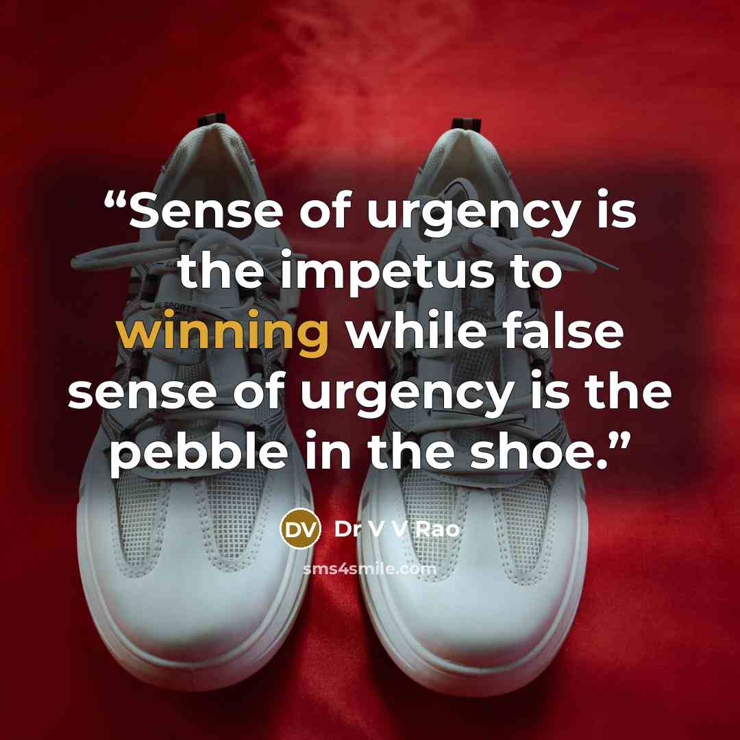 “Sense of urgency is the impetus to winning while false sense of urgency is the pebble in the shoe.” quote by Dr V V Rao
