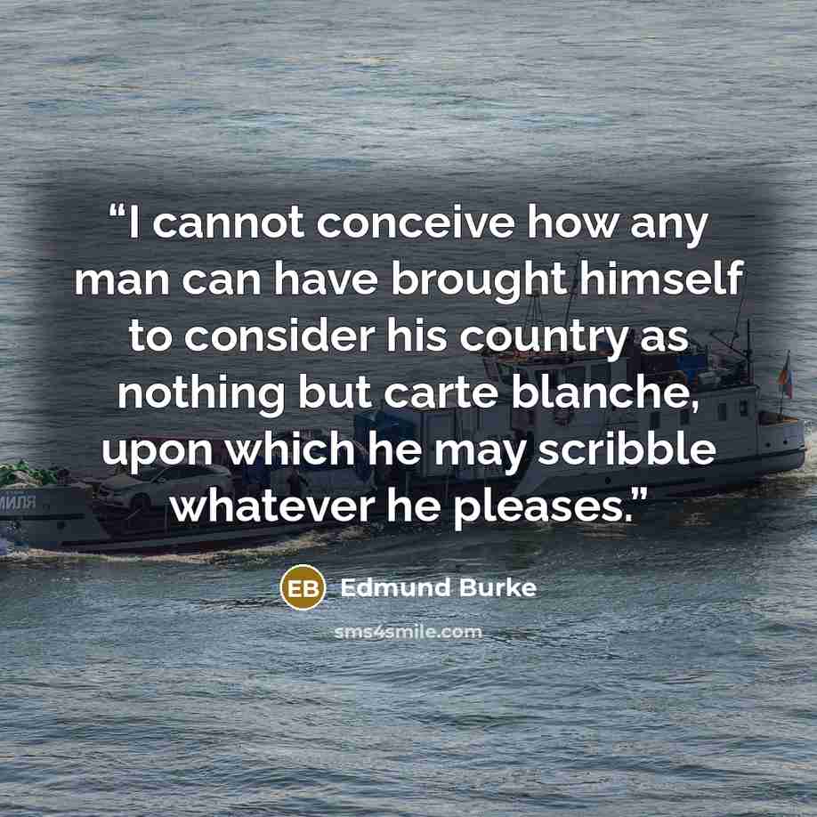 “I cannot conceive how any man can have brought himself to consider his country as nothing but carte blanche, upon which he may scribble whatever he pleases.” quote by Edmund Burke