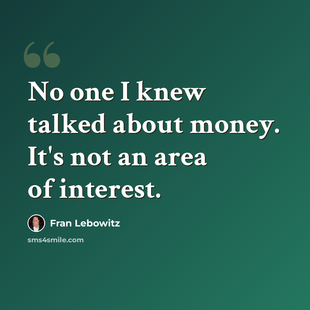“No one I knew talked about money. It's not an area of interest.” quote by Fran Lebowitz