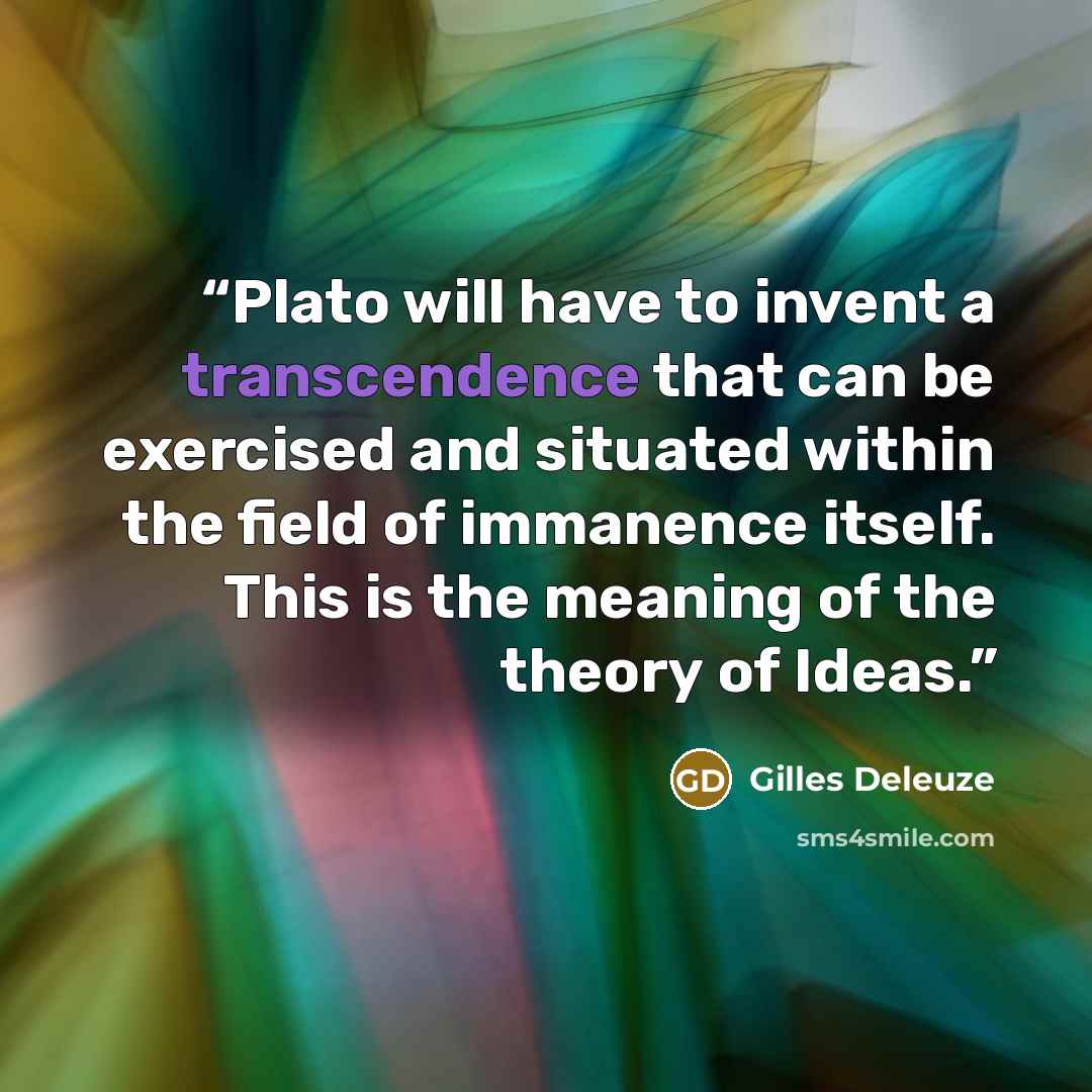 “Plato will have to invent a transcendence that can be exercised and situated within the field of immanence itself. This is the meaning of the theory of Ideas.” quote by Gilles Deleuze
