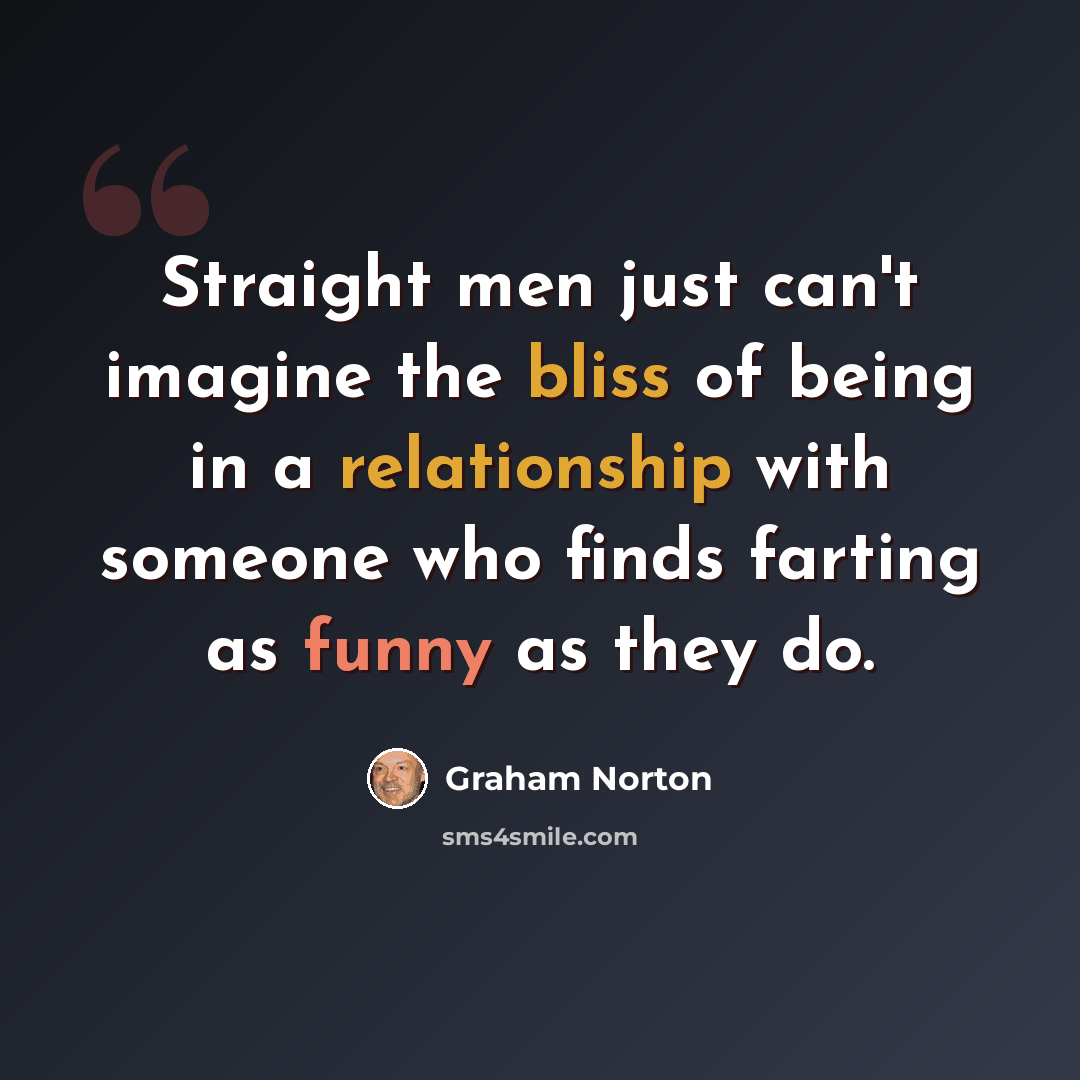 “Straight men just can't imagine the bliss of being in a relationship with someone who finds farting as funny as they do.” quote by Graham Norton
