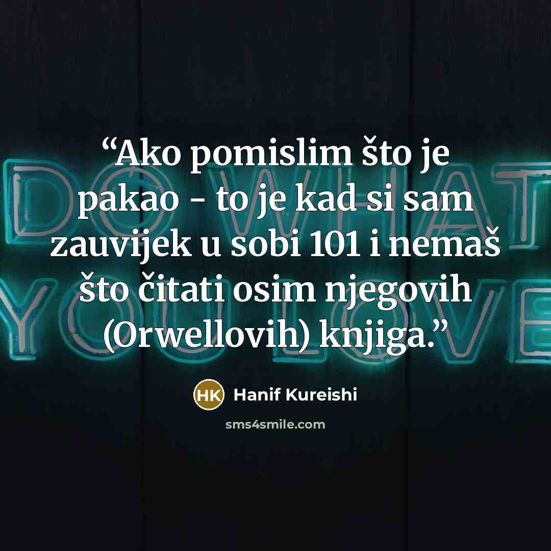 “Ako pomislim što je pakao - to je kad si sam zauvijek u sobi 101 i nemaš što čitati osim njegovih (Orwellovih) knjiga.” quote by Hanif Kureishi