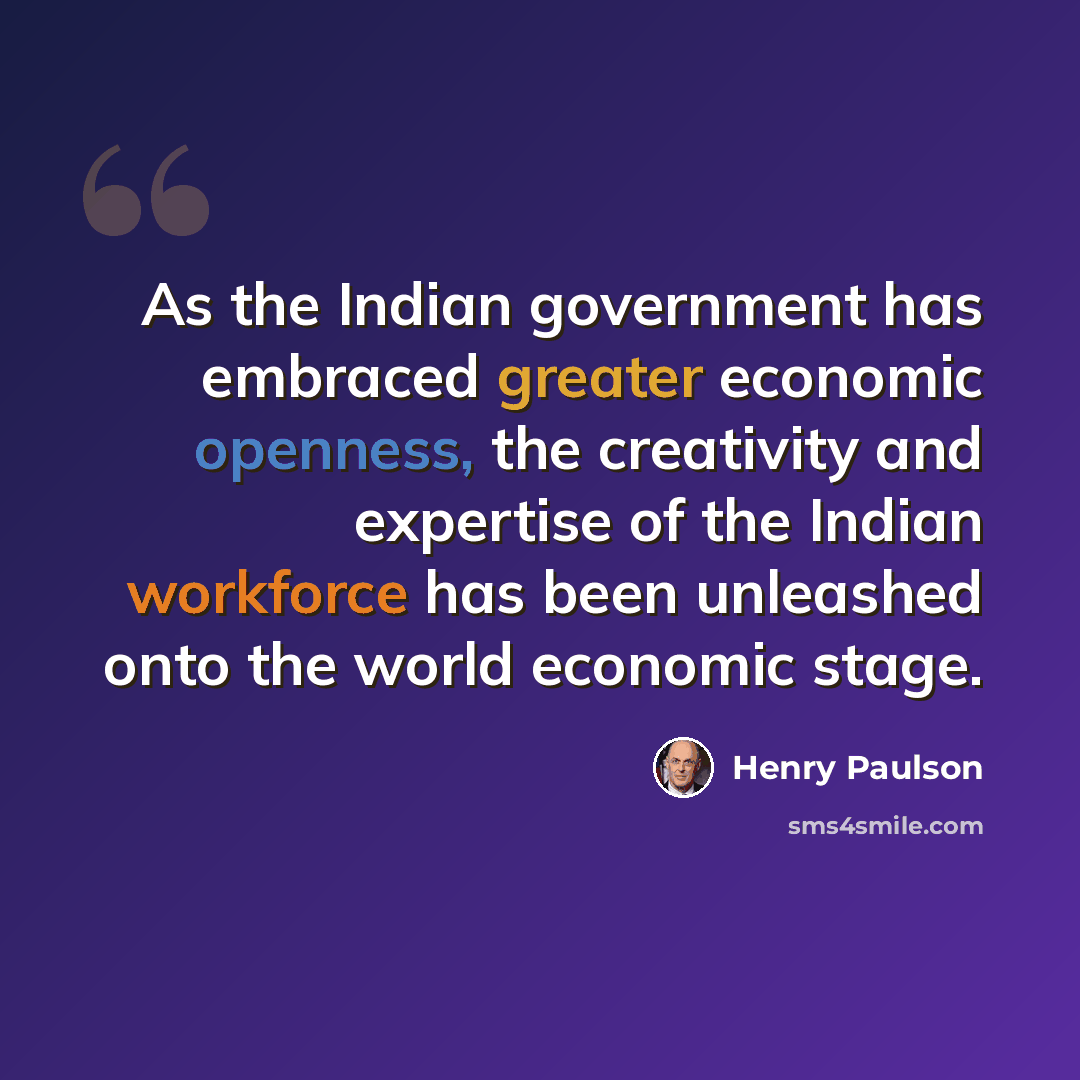 “As the Indian government has embraced greater economic openness, the creativity and expertise of the Indian workforce has been unleashed onto the world economic stage.” quote by Henry Paulson