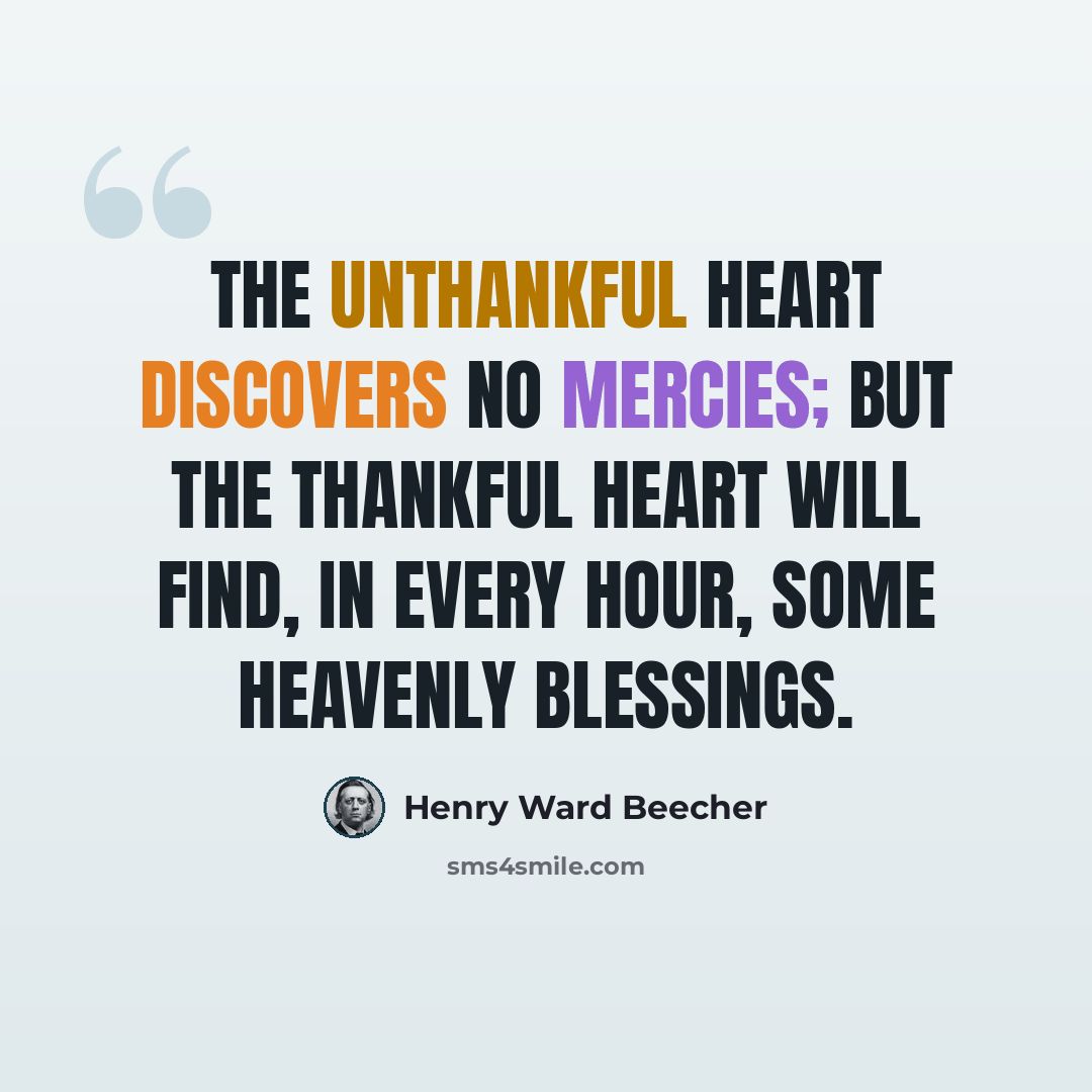 “The unthankful heart discovers no mercies; but the thankful heart will find, in every hour, some heavenly blessings.” quote by Henry Ward Beecher
