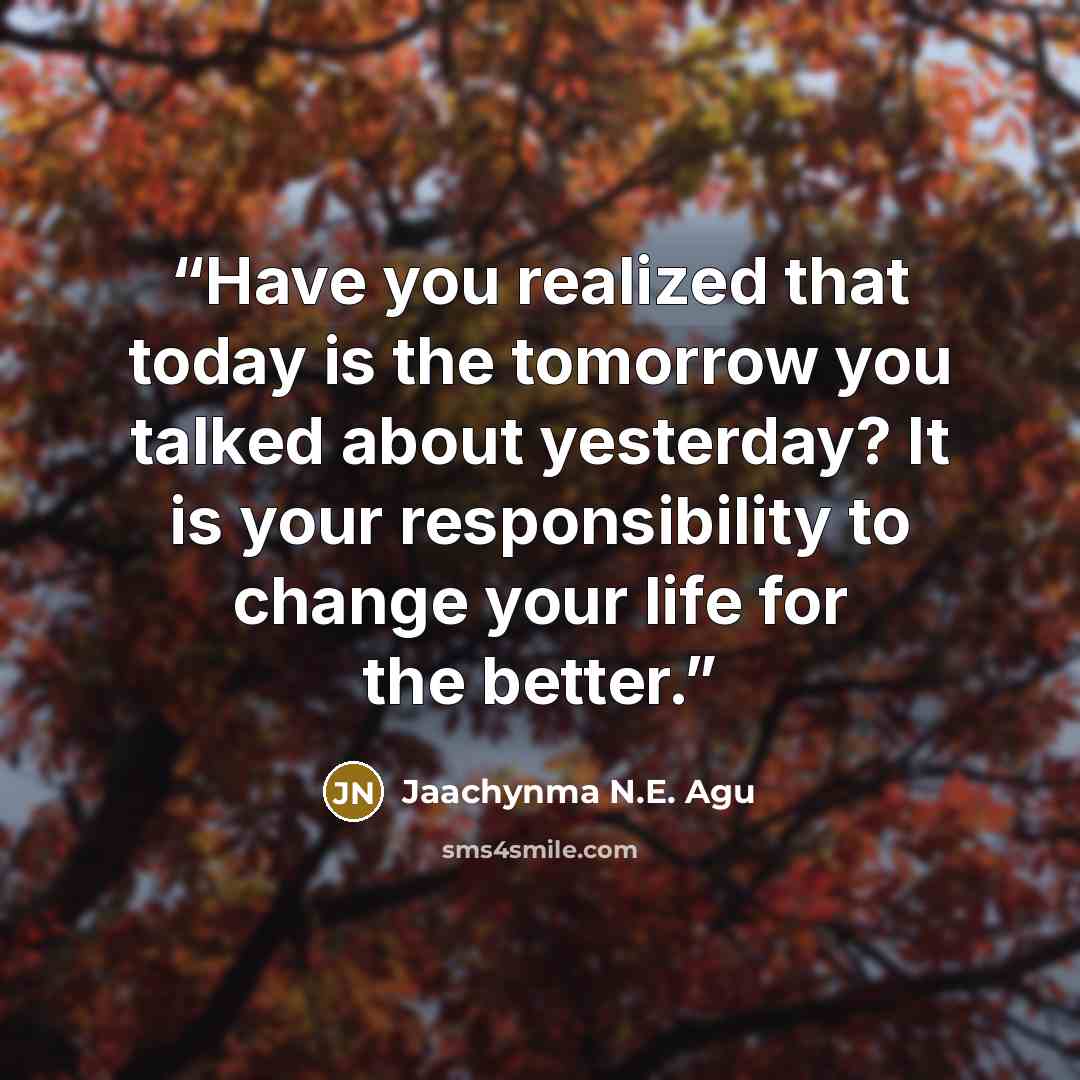 “Have you realized that today is the tomorrow you talked about yesterday? It is your responsibility to change your life for the better.” quote by Jaachynma N.E. Agu