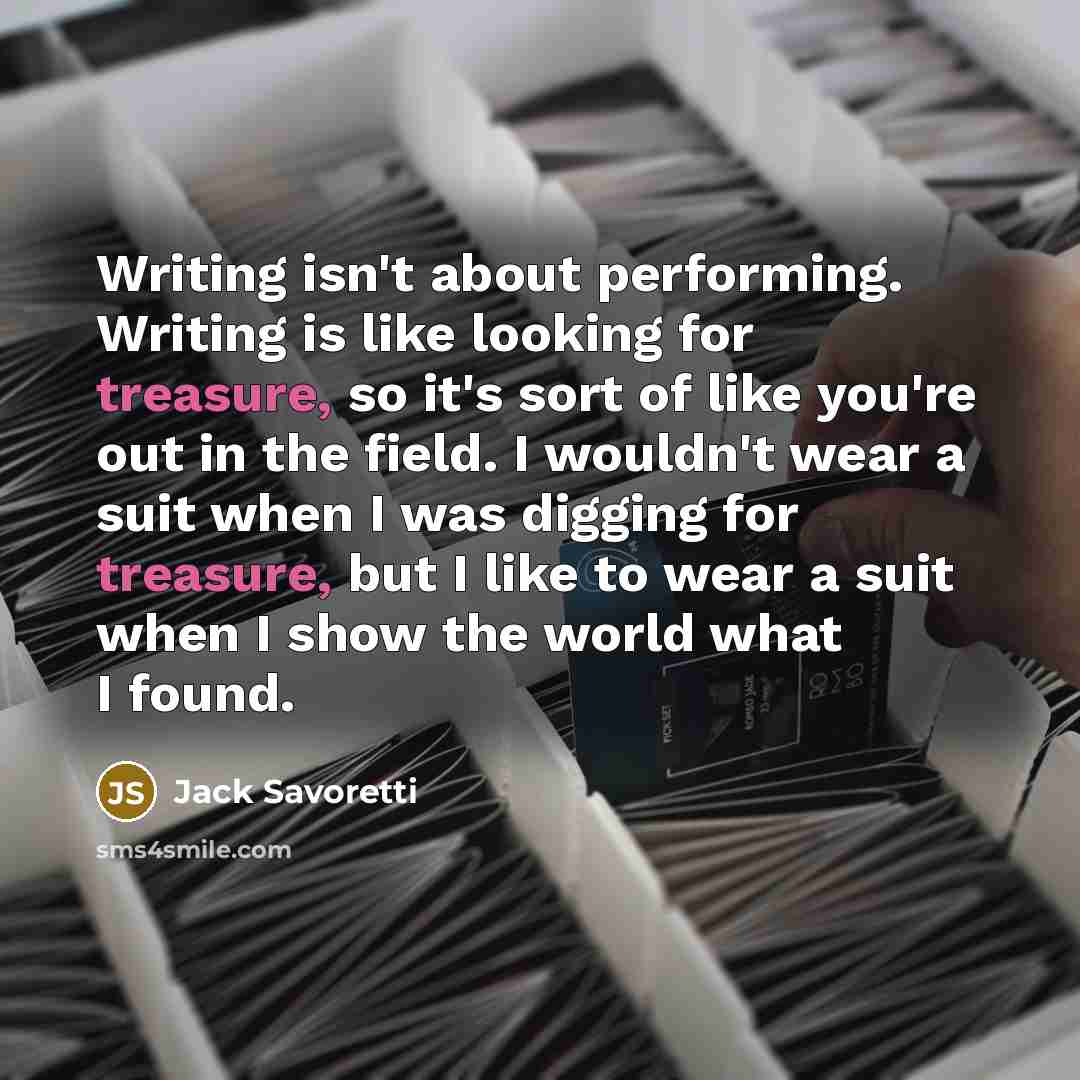 “Writing isn't about performing. Writing is like looking for treasure, so it's sort of like you're out in the field. I wouldn't wear a suit when I was digging for treasure, but I like to wear a suit when I show the world what I found.” quote by Jack Savoretti