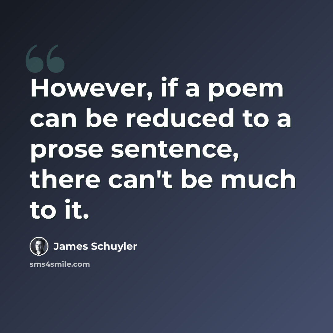 “However, if a poem can be reduced to a prose sentence, there can't be much to it.” quote by James Schuyler