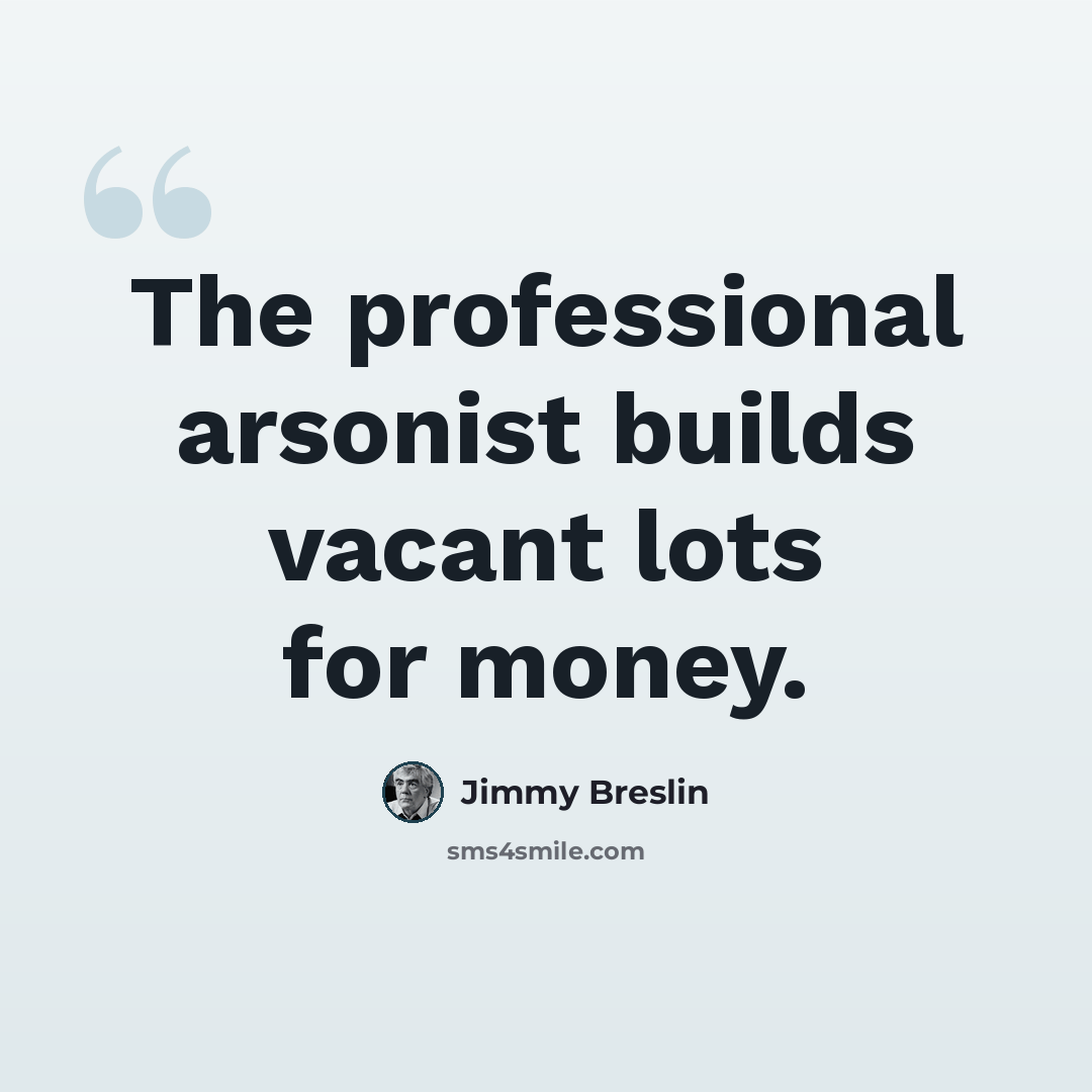 “The professional arsonist builds vacant lots for money.” quote by Jimmy Breslin