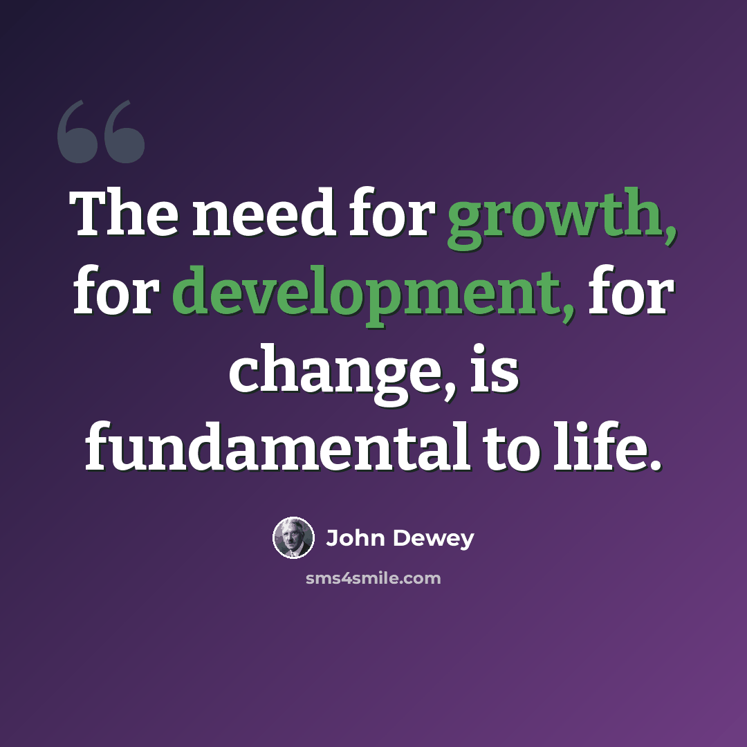 “The need for growth, for development, for change, is fundamental to life.” quote by John Dewey