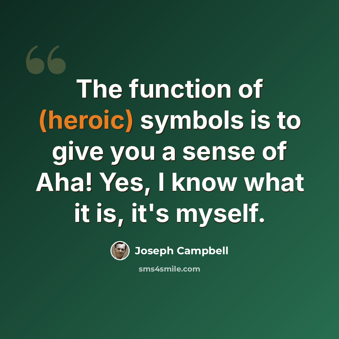 “The function of (heroic) symbols is to give you a sense of Aha! Yes, I know what it is, it's myself.” quote by Joseph Campbell