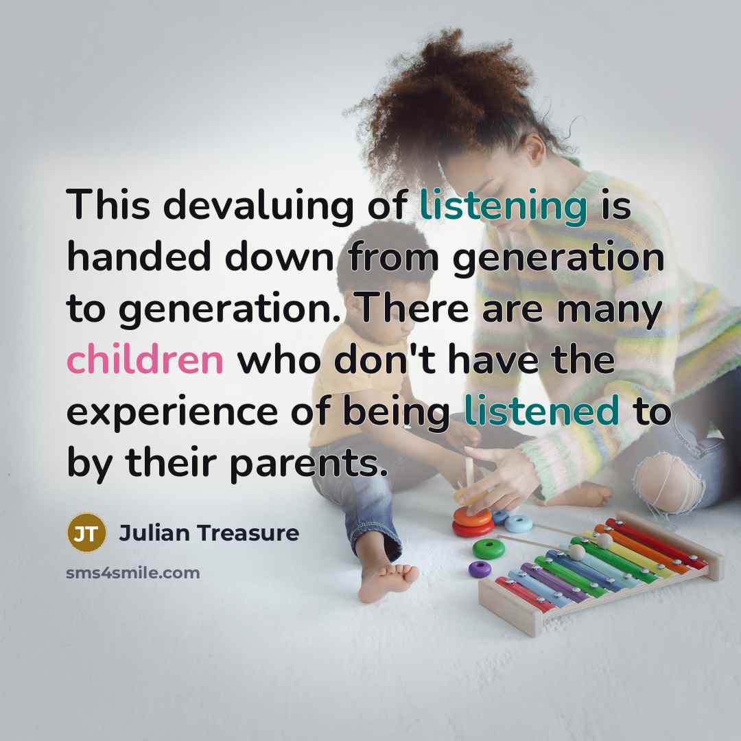 “This devaluing of listening is handed down from generation to generation. There are many children who don't have the experience of being listened to by their parents.” quote by Julian Treasure