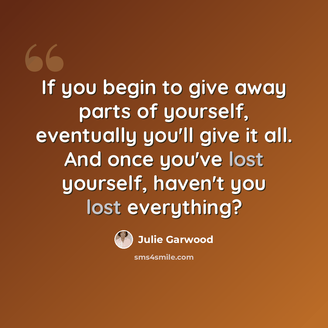 “If you begin to give away parts of yourself, eventually you'll give it all. And once you've lost yourself, haven't you lost everything?” quote by Julie Garwood
