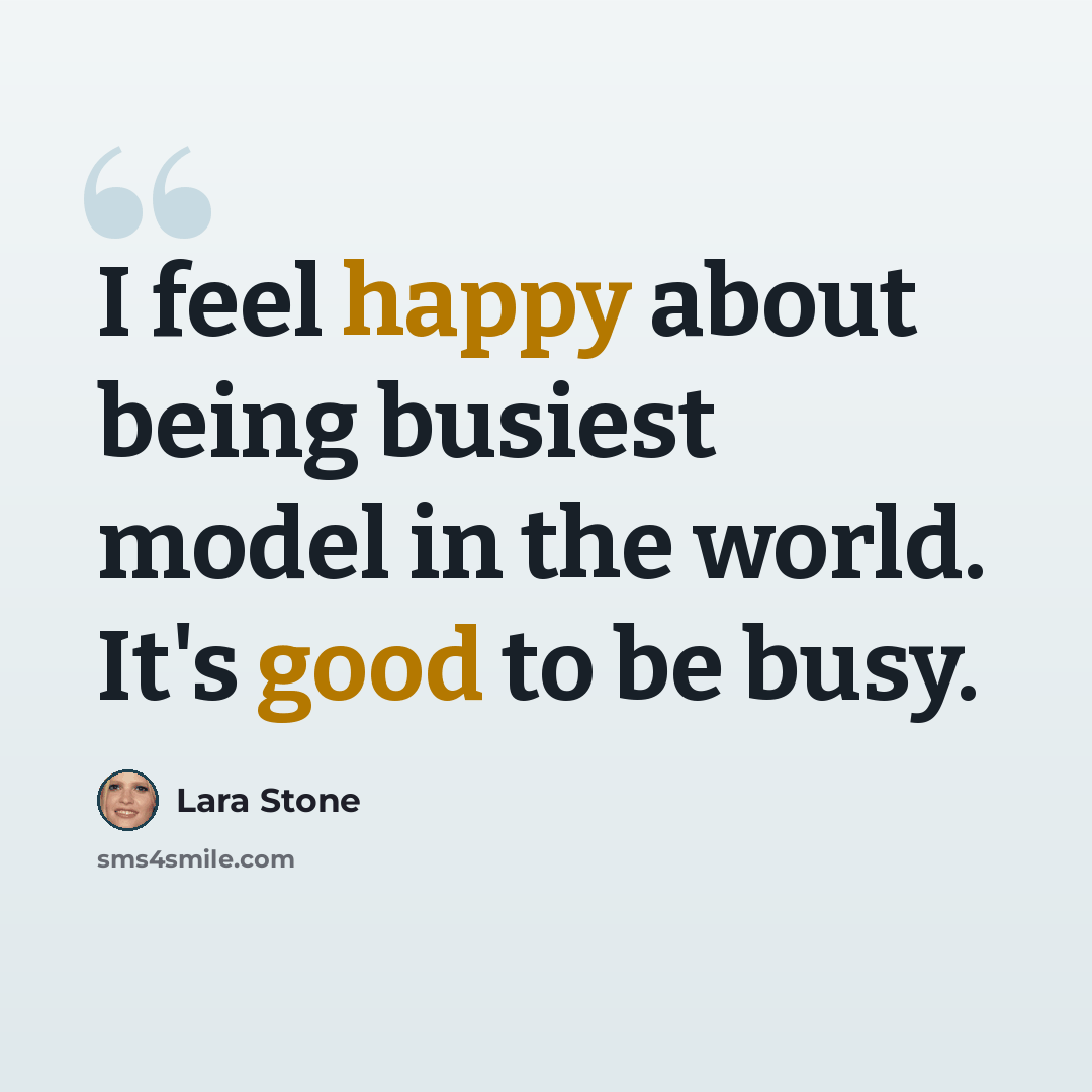 “I feel happy about being busiest model in the world. It's good to be busy.” quote by Lara Stone